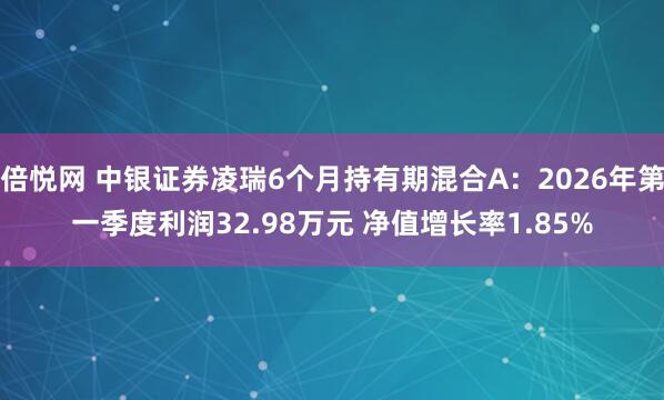 倍悦网 中银证券凌瑞6个月持有期混合A：2026年第一季度利润32.98万元 净值增长率1.85%