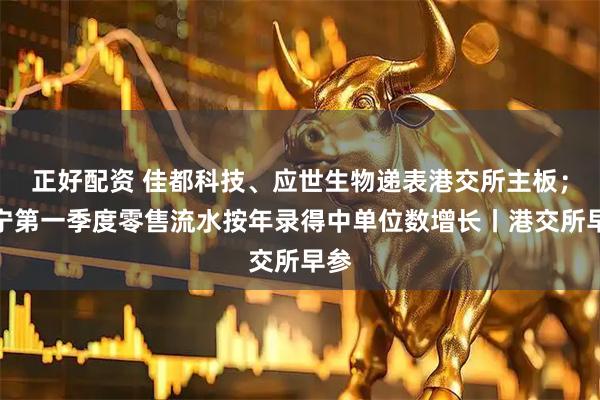 正好配资 佳都科技、应世生物递表港交所主板；李宁第一季度零售流水按年录得中单位数增长丨港交所早参
