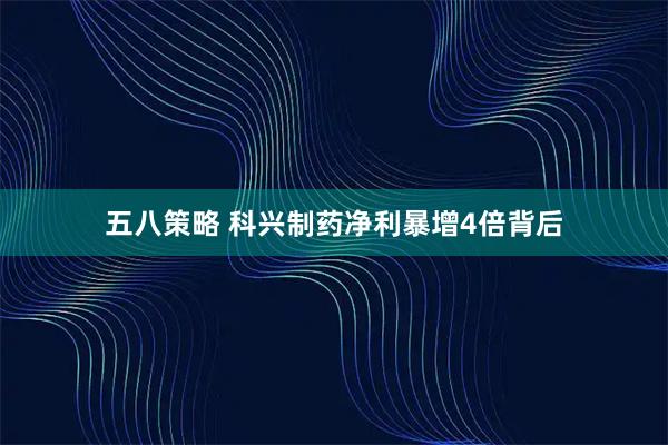五八策略 科兴制药净利暴增4倍背后