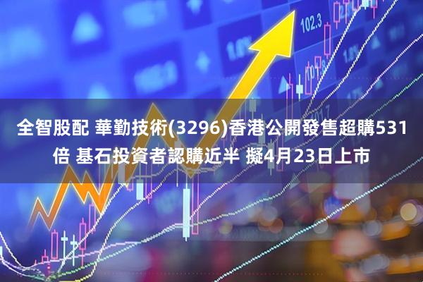 全智股配 華勤技術(3296)香港公開發售超購531倍 基石投資者認購近半 擬4月23日上市