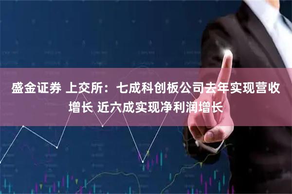 盛金证券 上交所：七成科创板公司去年实现营收增长 近六成实现净利润增长