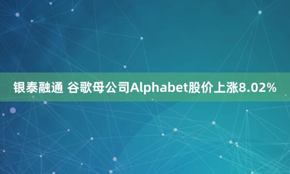 银泰融通 谷歌母公司Alphabet股价上涨8.02%
