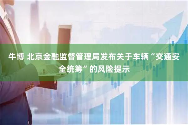 牛博 北京金融监督管理局发布关于车辆“交通安全统筹”的风险提示