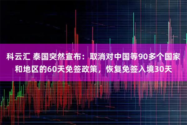 科云汇 泰国突然宣布:取消对中国等90多个国家和地区的60天免签政策,恢复免签入境30天