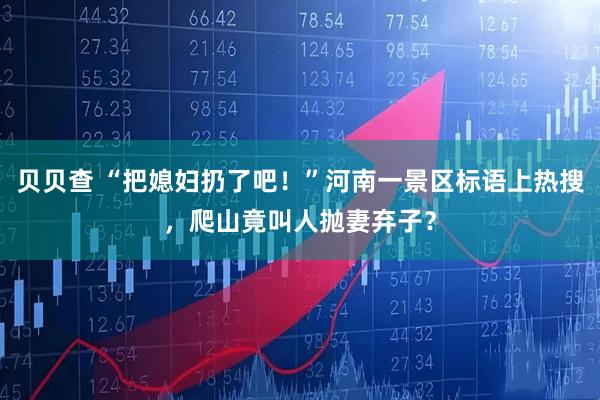 贝贝查 “把媳妇扔了吧！”河南一景区标语上热搜，爬山竟叫人抛妻弃子？