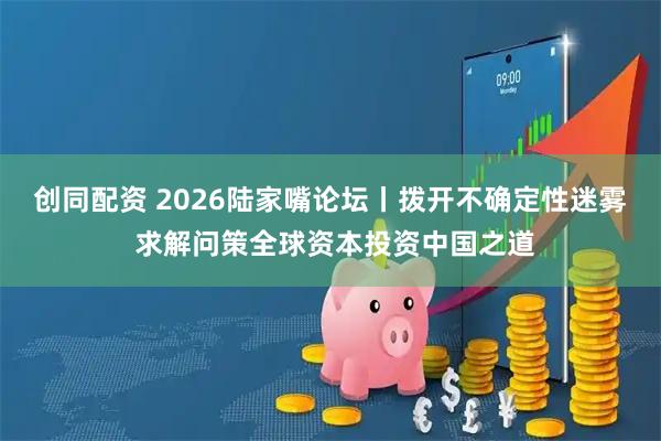 创同配资 2026陆家嘴论坛丨拨开不确定性迷雾 求解问策全球资本投资中国之道