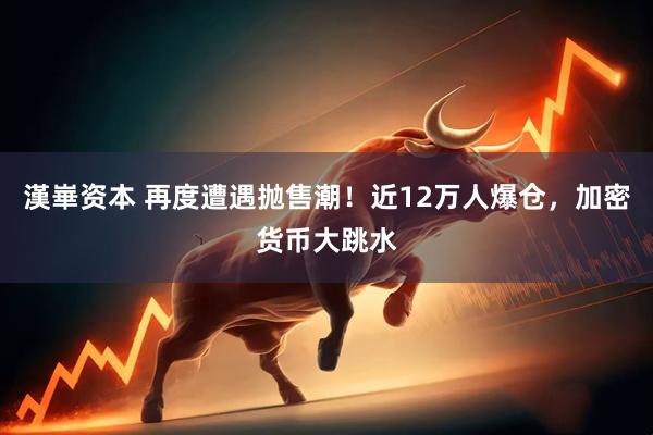 漢崋资本 再度遭遇抛售潮！近12万人爆仓，加密货币大跳水