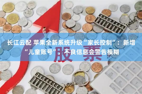 长江云配 苹果全新系统升级“家长控制”：新增“儿童账号”，不良信息会警告模糊