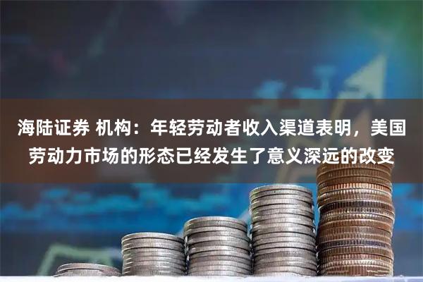 海陆证券 机构：年轻劳动者收入渠道表明，美国劳动力市场的形态已经发生了意义深远的改变