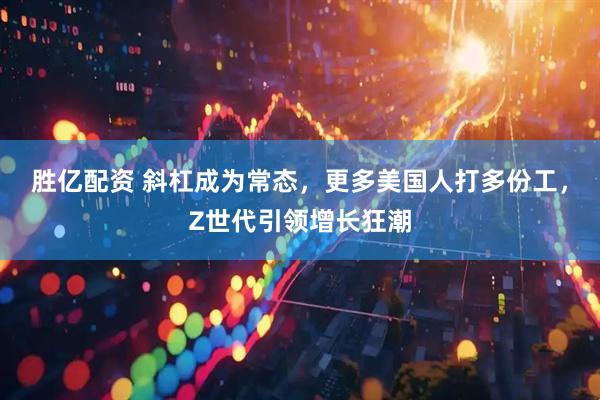 胜亿配资 斜杠成为常态，更多美国人打多份工，Z世代引领增长狂潮