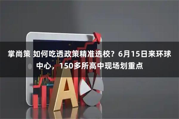掌尚策 如何吃透政策精准选校？6月15日来环球中心，150多所高中现场划重点