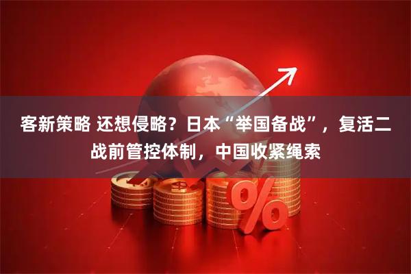 客新策略 还想侵略？日本“举国备战”，复活二战前管控体制，中国收紧绳索