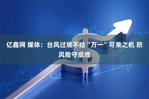 亿鑫网 媒体:台风过境不给“万一”可乘之机 防风险守底线