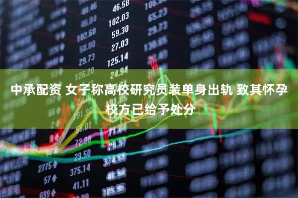 中承配资 女子称高校研究员装单身出轨 致其怀孕 校方已给予处分