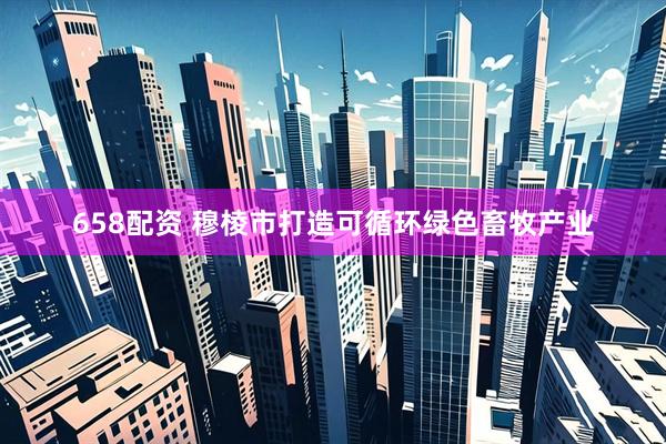 658配资 穆棱市打造可循环绿色畜牧产业