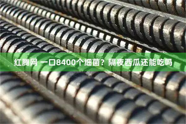 红腾网 一口8400个细菌？隔夜西瓜还能吃吗