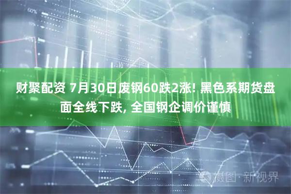 财聚配资 7月30日废钢60跌2涨! 黑色系期货盘面全线下跌, 全国钢企调价谨慎