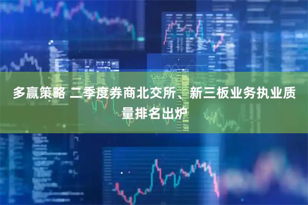 多赢策略 二季度券商北交所、新三板业务执业质量排名出炉