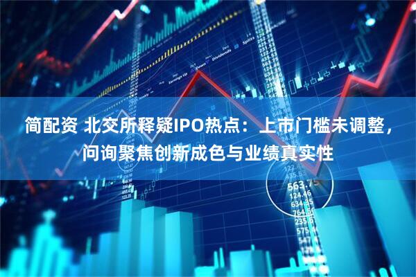 简配资 北交所释疑IPO热点：上市门槛未调整，问询聚焦创新成色与业绩真实性