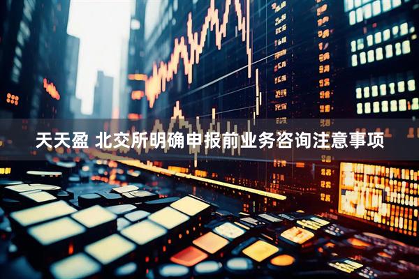 天天盈 北交所明确申报前业务咨询注意事项