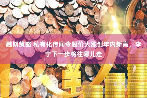融期策略 私有化传闻令股价大涨创年内新高，李宁下一步将往哪儿走