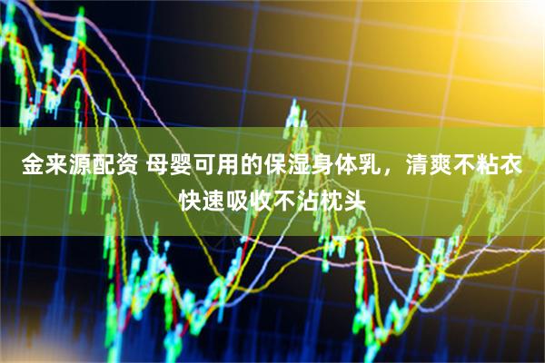 金来源配资 母婴可用的保湿身体乳，清爽不粘衣快速吸收不沾枕头