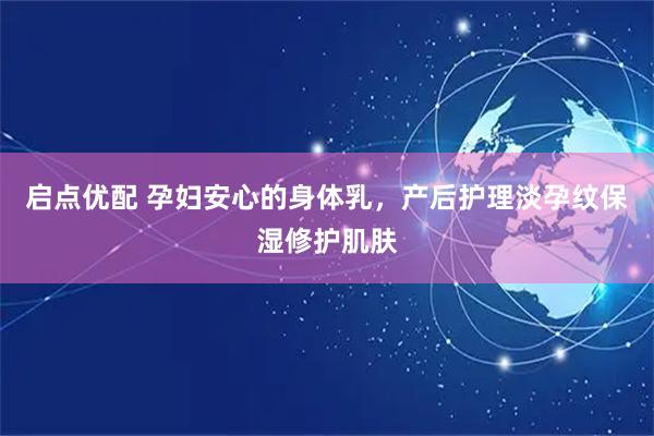 启点优配 孕妇安心的身体乳，产后护理淡孕纹保湿修护肌肤