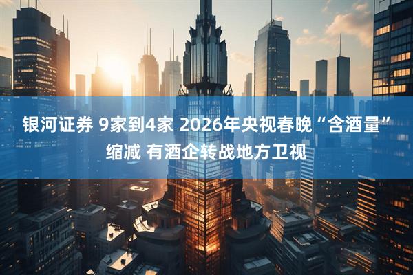 银河证券 9家到4家 2026年央视春晚“含酒量”缩减 有酒企转战地方卫视