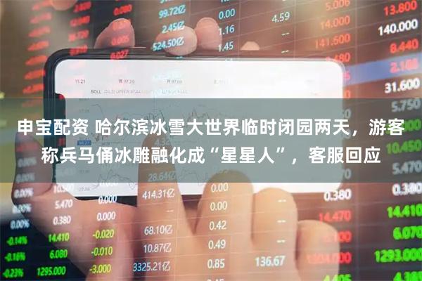 申宝配资 哈尔滨冰雪大世界临时闭园两天，游客称兵马俑冰雕融化成“星星人”，客服回应