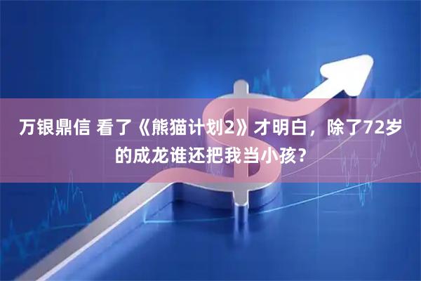 万银鼎信 看了《熊猫计划2》才明白，除了72岁的成龙谁还把我当小孩？