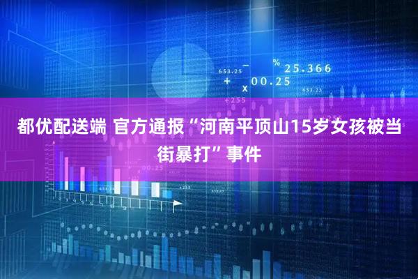 都优配送端 官方通报“河南平顶山15岁女孩被当街暴打”事件