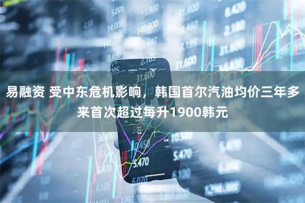 易融资 受中东危机影响，韩国首尔汽油均价三年多来首次超过每升1900韩元