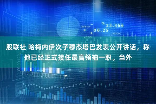 股联社 哈梅内伊次子穆杰塔巴发表公开讲话，称他已经正式接任最高领袖一职。当外