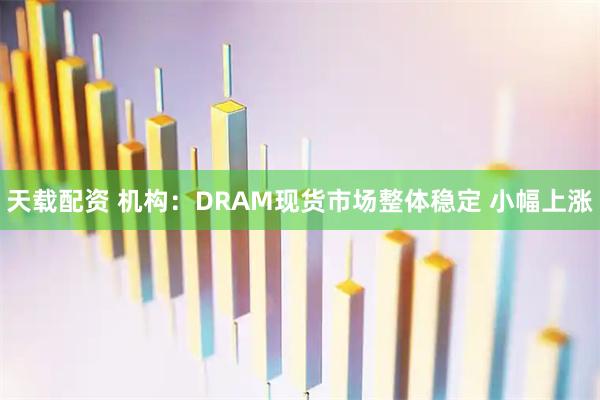 天载配资 机构：DRAM现货市场整体稳定 小幅上涨
