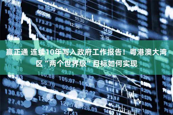 赢正通 连续10年写入政府工作报告！粤港澳大湾区“两个世界级”目标如何实现