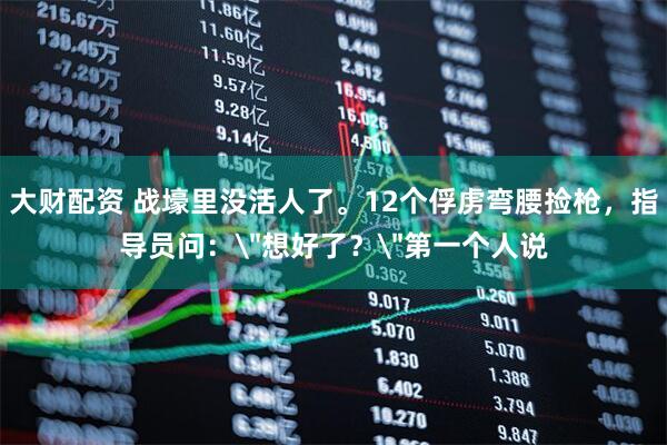 大财配资 战壕里没活人了。12个俘虏弯腰捡枪,指导员问: