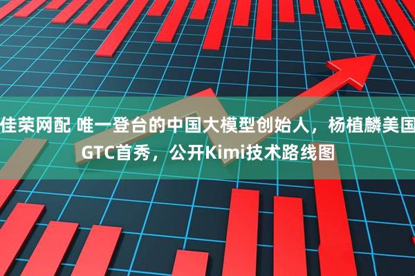 佳荣网配 唯一登台的中国大模型创始人，杨植麟美国GTC首秀，公开Kimi技术路线图