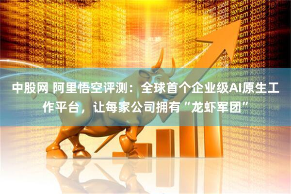 中股网 阿里悟空评测:全球首个企业级AI原生工作平台,让每家公司拥有“龙虾军团”