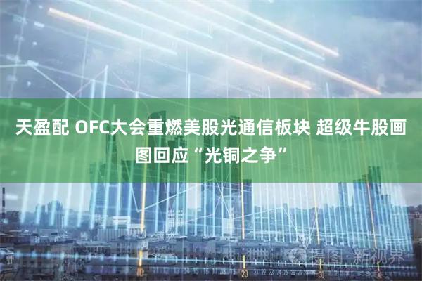 天盈配 OFC大会重燃美股光通信板块 超级牛股画图回应“光铜之争”