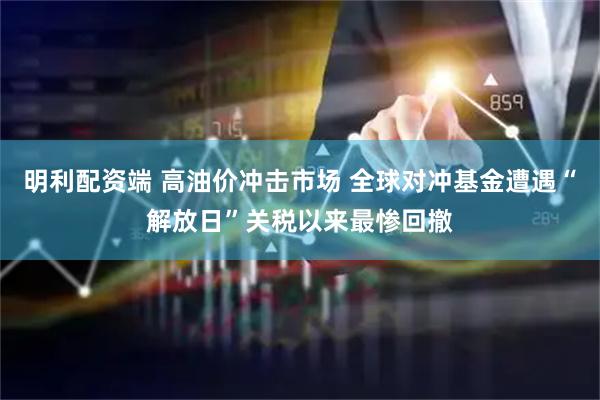 明利配资端 高油价冲击市场 全球对冲基金遭遇“解放日”关税以来最惨回撤