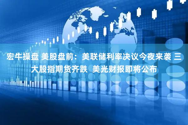 宏牛操盘 美股盘前：美联储利率决议今夜来袭 三大股指期货齐跌  美光财报即将公布