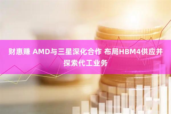 财惠赚 AMD与三星深化合作 布局HBM4供应并探索代工业务