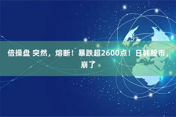 倍操盘 突然，熔断！暴跌超2600点！日韩股市，崩了