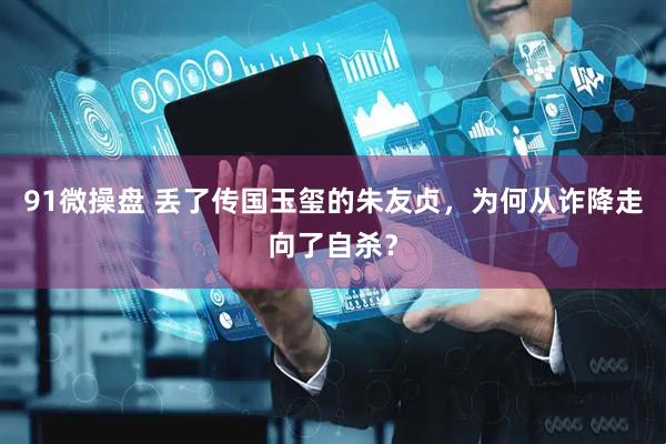 91微操盘 丢了传国玉玺的朱友贞，为何从诈降走向了自杀？