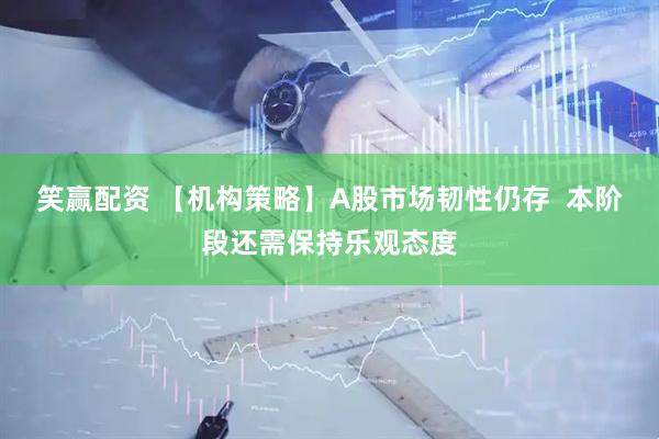 笑赢配资 【机构策略】A股市场韧性仍存  本阶段还需保持乐观态度