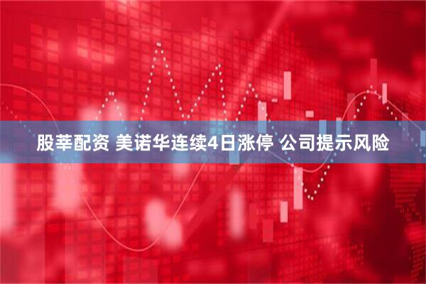 股莘配资 美诺华连续4日涨停 公司提示风险