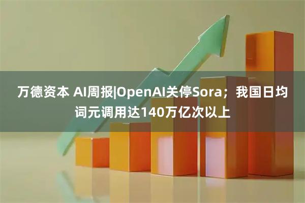 万德资本 AI周报|OpenAI关停Sora；我国日均词元调用达140万亿次以上