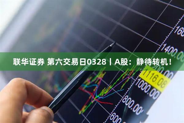 联华证券 第六交易日0328丨A股：静待转机！