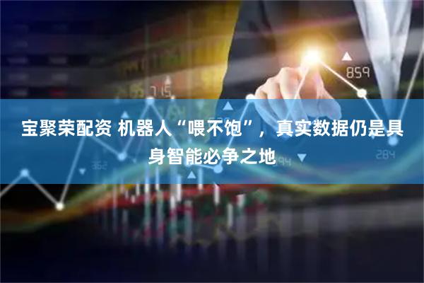 宝聚荣配资 机器人“喂不饱”，真实数据仍是具身智能必争之地