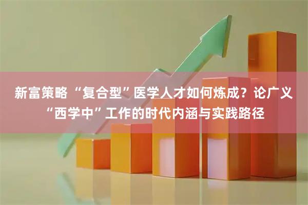 新富策略 “复合型”医学人才如何炼成？论广义“西学中”工作的时代内涵与实践路径